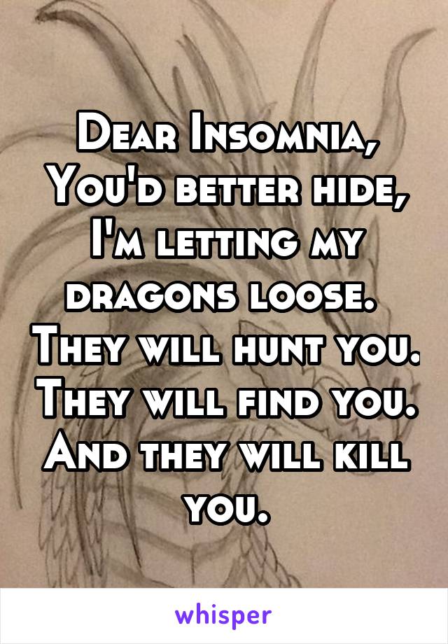 Dear Insomnia,
You'd better hide, I'm letting my dragons loose.  They will hunt you. They will find you. And they will kill you.