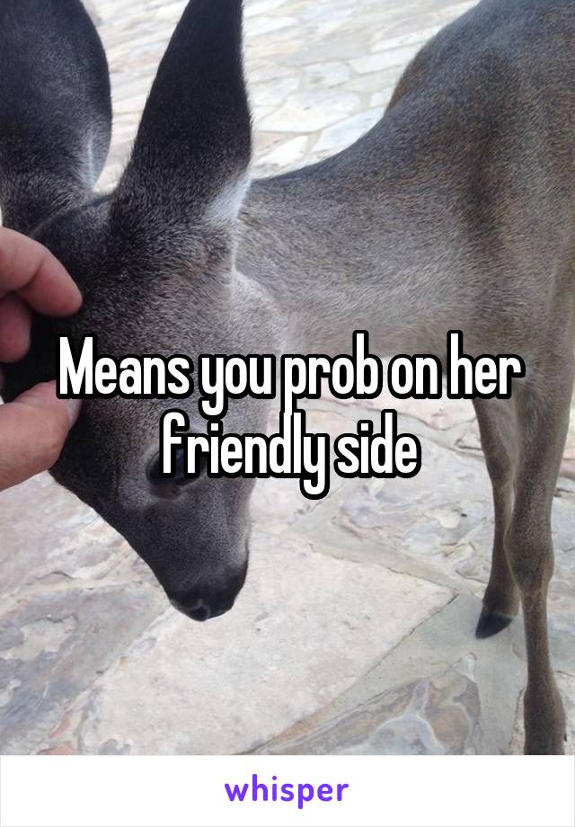 Means you prob on her friendly side