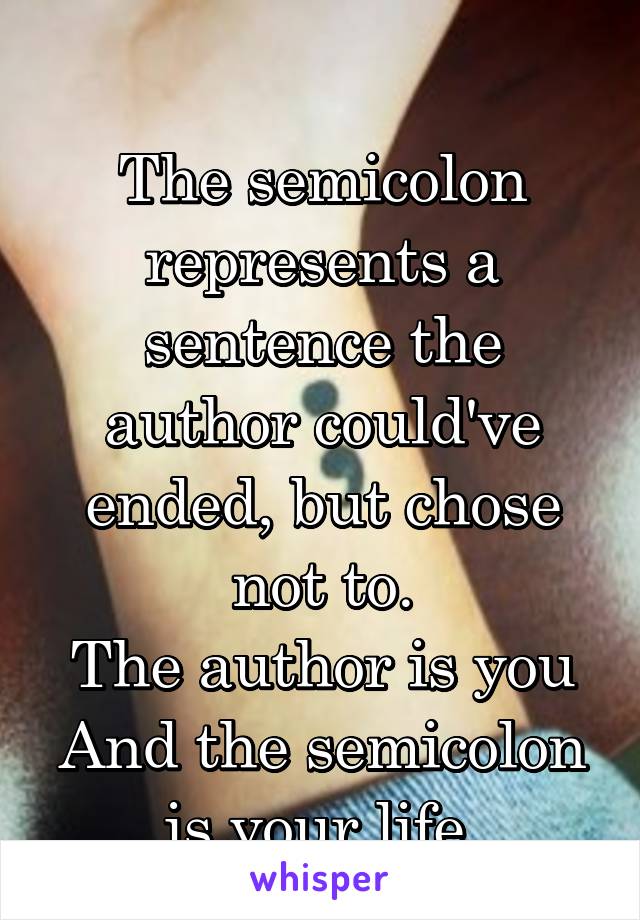  
The semicolon represents a sentence the author could've ended, but chose not to.
The author is you
And the semicolon is your life.