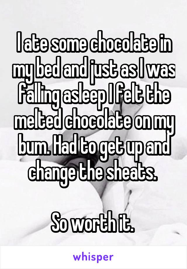 I ate some chocoIate in my bed and just as I was falling asleep I felt the melted chocolate on my bum. Had to get up and change the sheats. 

So worth it. 