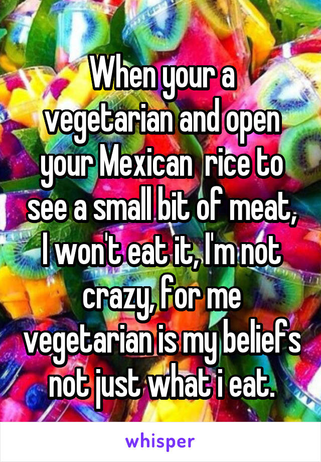 When your a vegetarian and open your Mexican  rice to see a small bit of meat, I won't eat it, I'm not crazy, for me vegetarian is my beliefs not just what i eat.