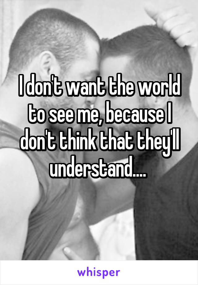 I don't want the world to see me, because I don't think that they'll understand.... 
