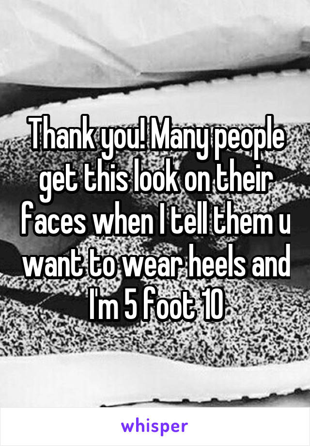 Thank you! Many people get this look on their faces when I tell them u want to wear heels and I'm 5 foot 10