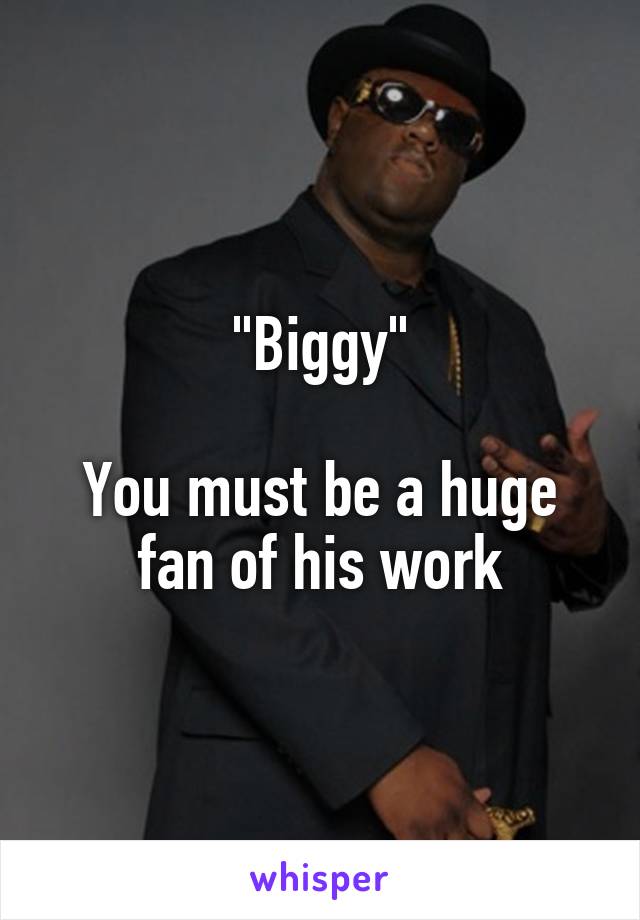 "Biggy"

You must be a huge fan of his work