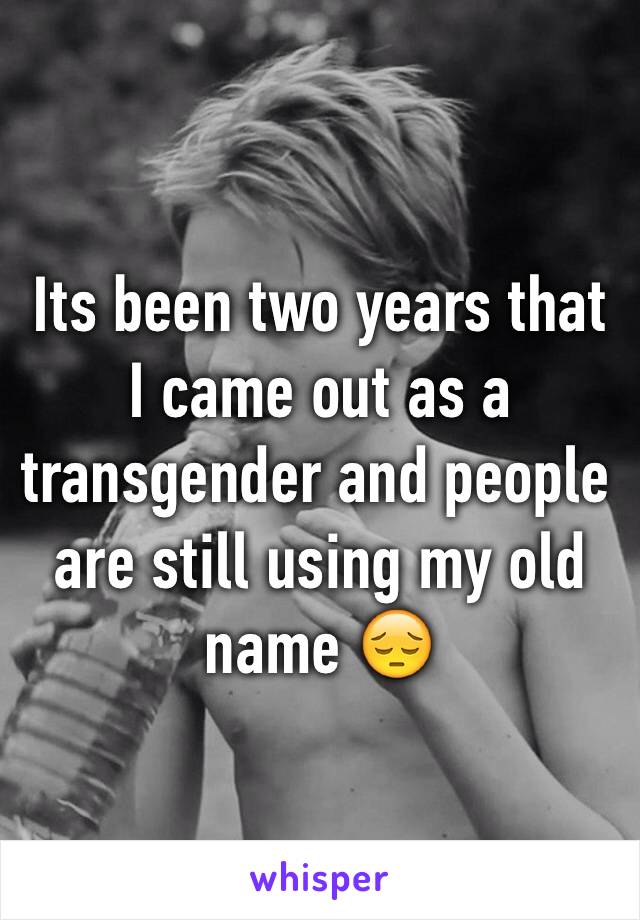 Its been two years that I came out as a transgender and people are still using my old name 😔