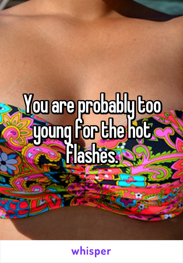 You are probably too young for the hot flashes.