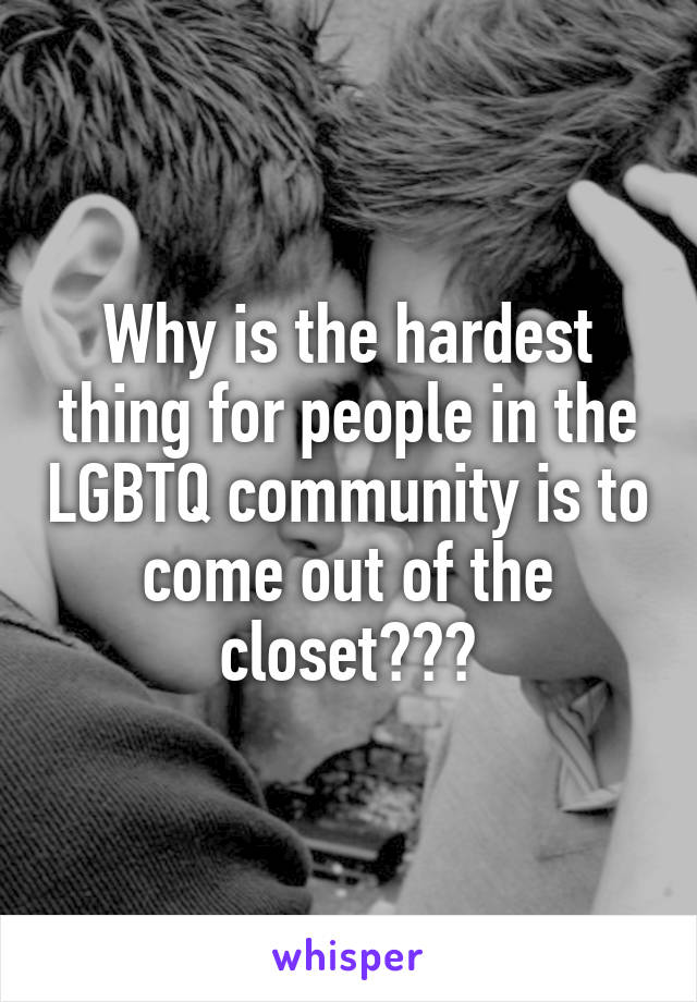 Why is the hardest thing for people in the LGBTQ community is to come out of the closet???