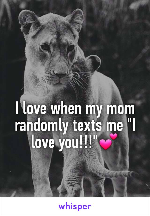 I love when my mom randomly texts me "I love you!!!"💕