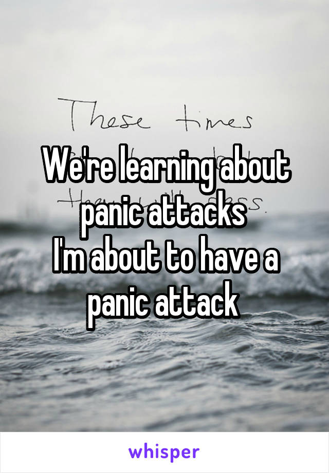 We're learning about panic attacks 
I'm about to have a panic attack 