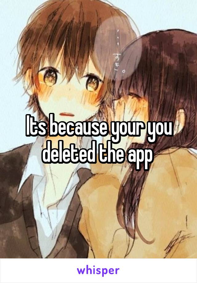 Its because your you deleted the app 