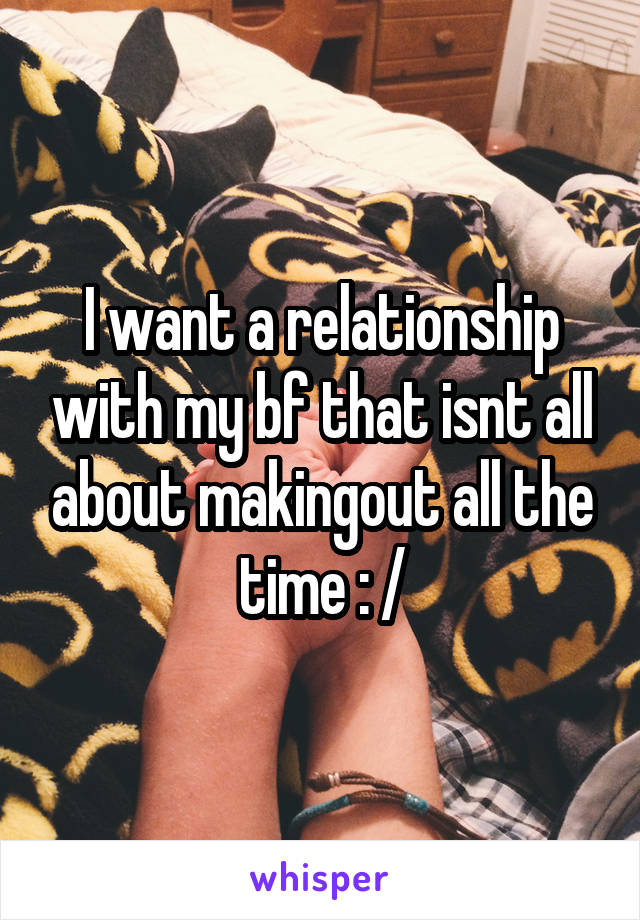 I want a relationship with my bf that isnt all about makingout all the time : /