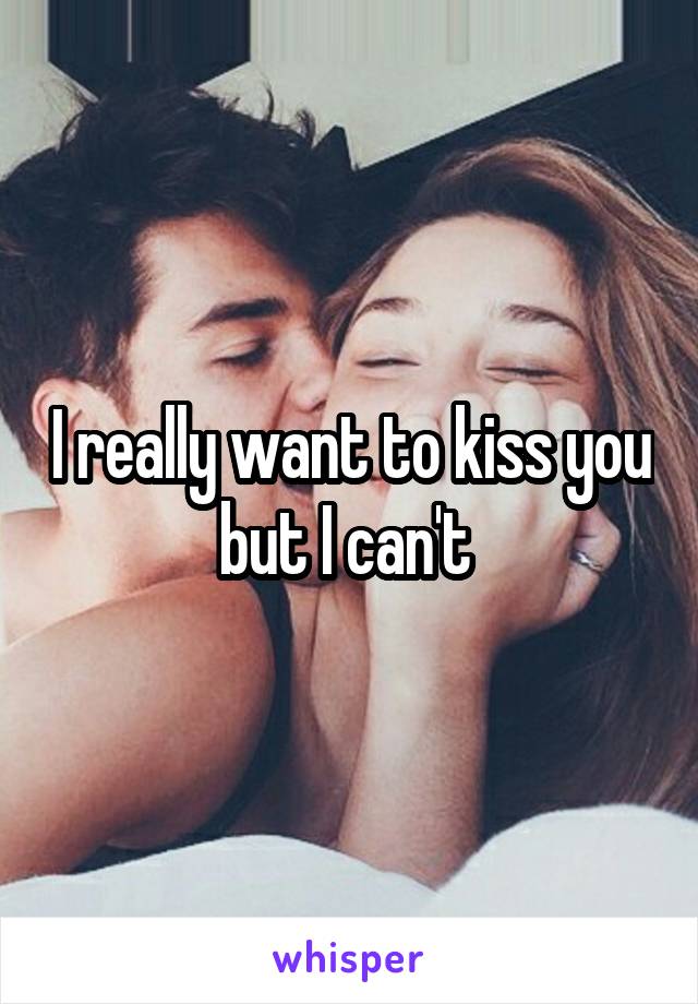 I really want to kiss you but I can't 