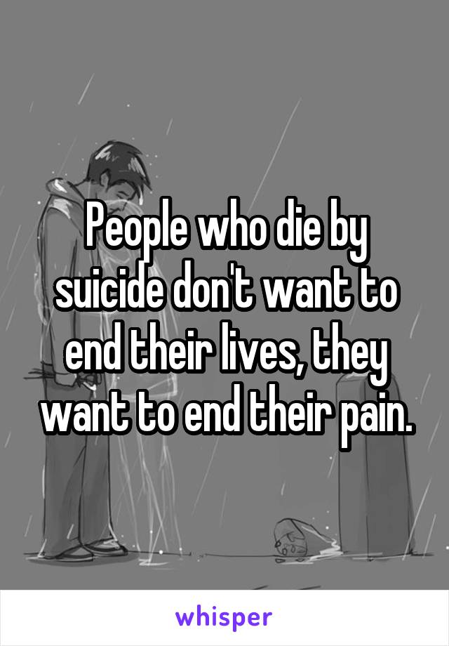 People who die by suicide don't want to end their lives, they want to end their pain.