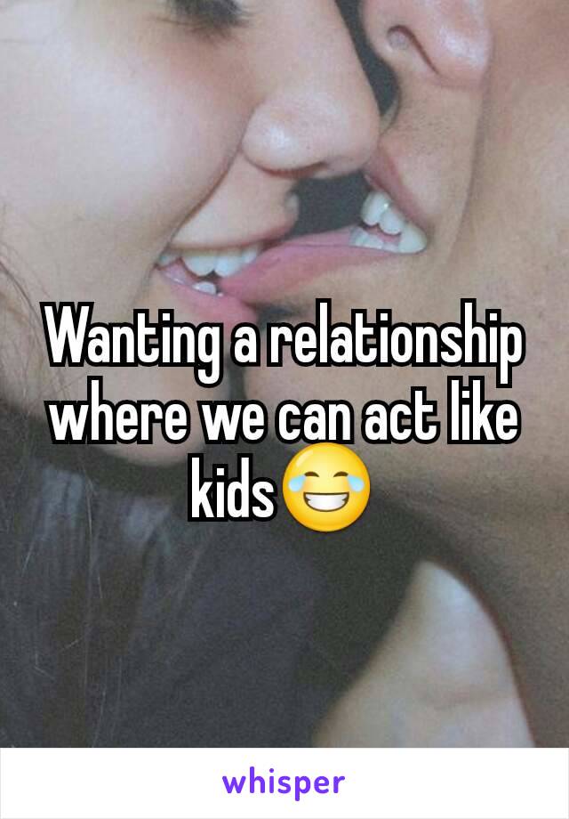 Wanting a relationship where we can act like kids😂