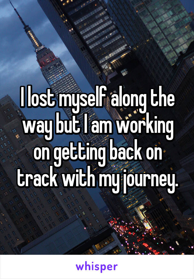 I lost myself along the way but I am working on getting back on track with my journey.