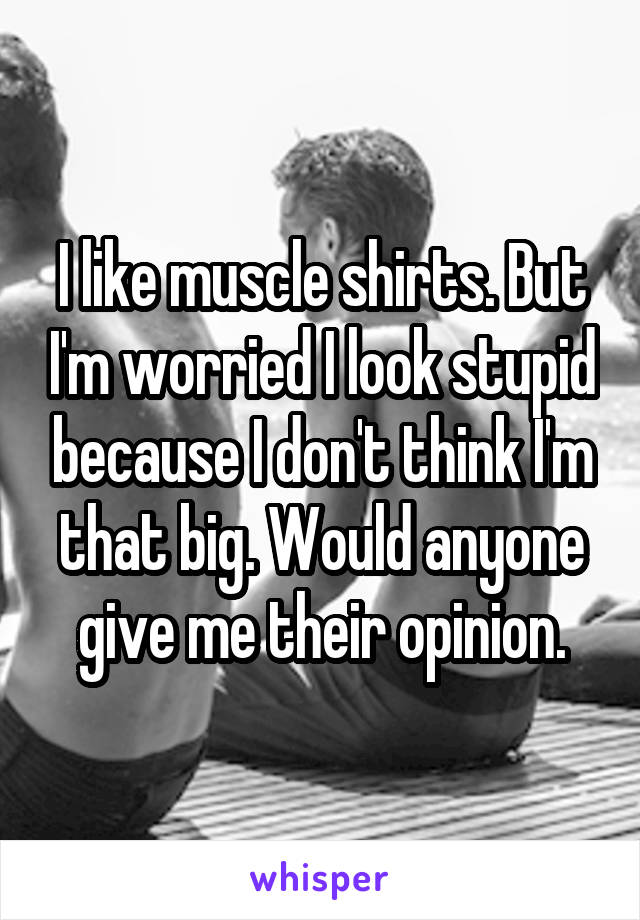 I like muscle shirts. But I'm worried I look stupid because I don't think I'm that big. Would anyone give me their opinion.