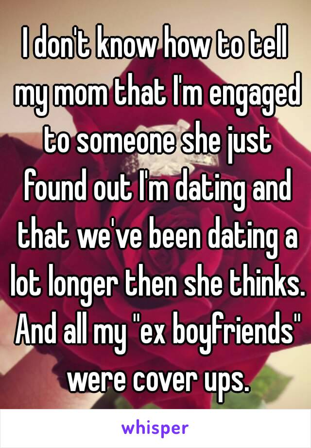 I don't know how to tell my mom that I'm engaged to someone she just found out I'm dating and that we've been dating a lot longer then she thinks. And all my "ex boyfriends" were cover ups.