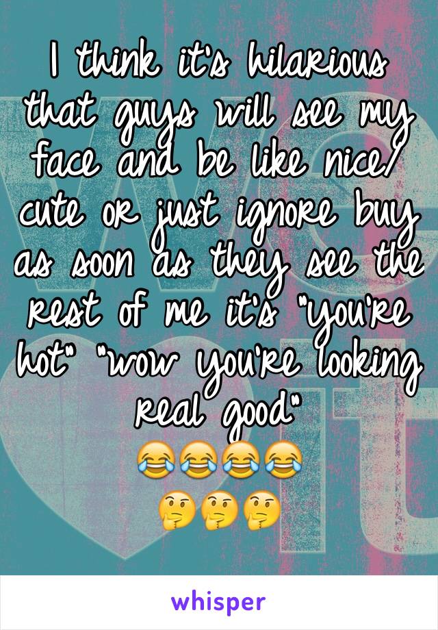 I think it's hilarious that guys will see my face and be like nice/cute or just ignore buy as soon as they see the rest of me it's "you're hot" "wow you're looking real good" 
😂😂😂😂 
🤔🤔🤔