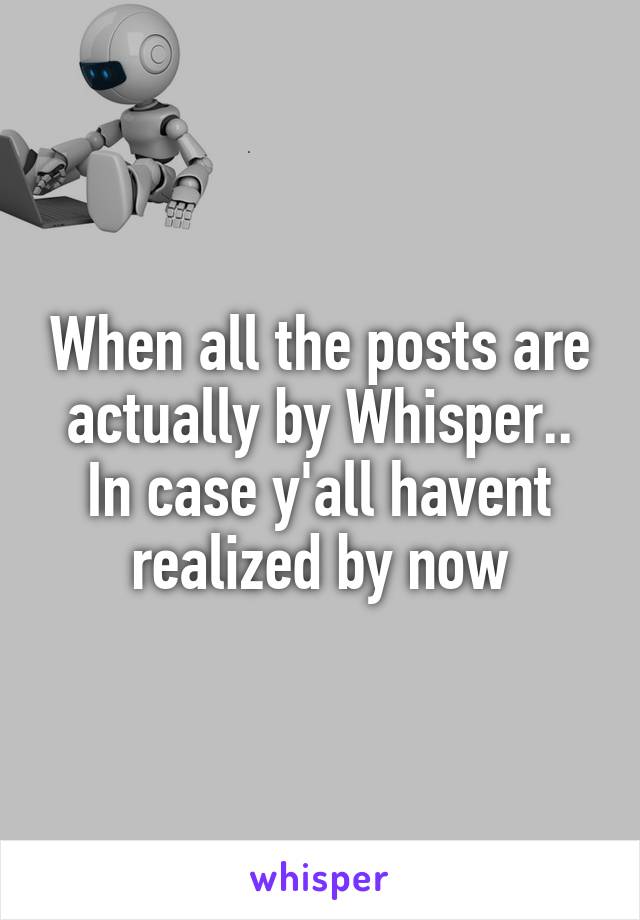 When all the posts are actually by Whisper.. In case y'all havent realized by now