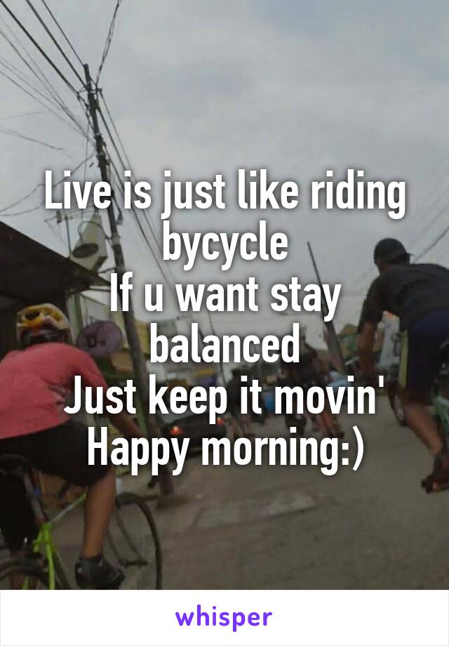 Live is just like riding bycycle
If u want stay balanced
Just keep it movin'
Happy morning:)