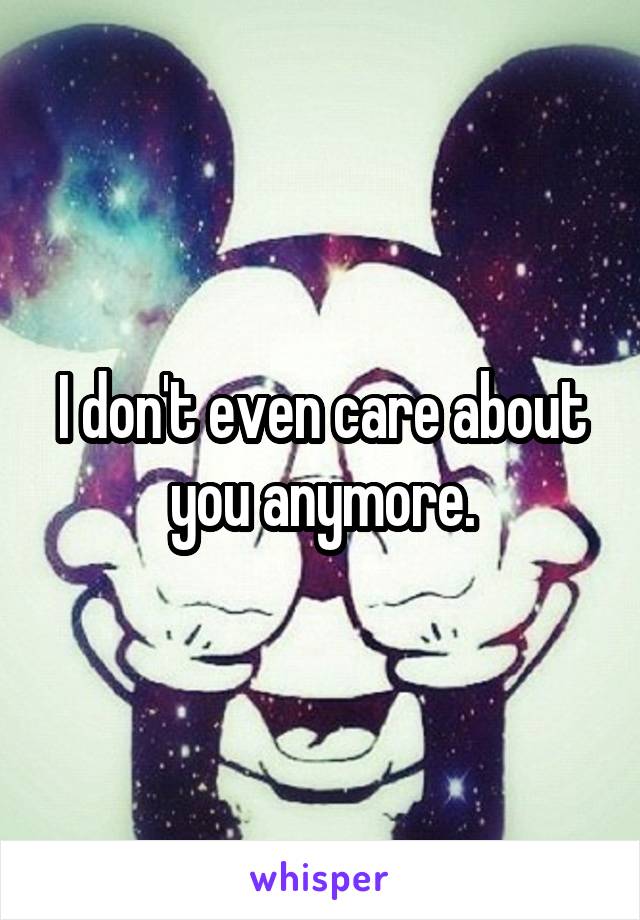 I don't even care about you anymore.