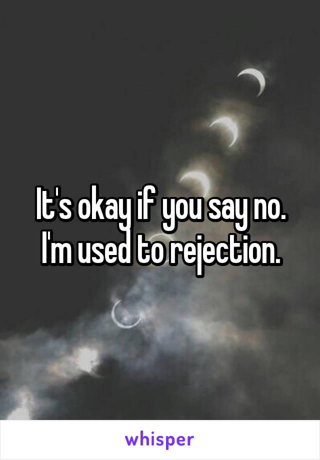 It's okay if you say no. I'm used to rejection.