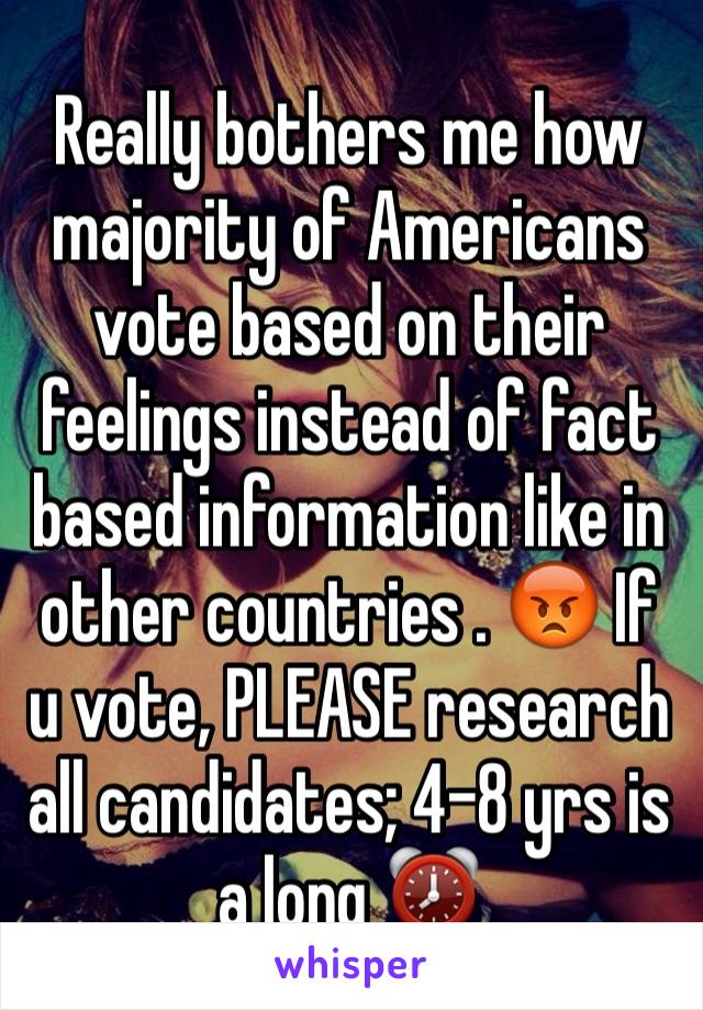 Really bothers me how majority of Americans vote based on their feelings instead of fact based information like in other countries . 😡 If u vote, PLEASE research all candidates; 4-8 yrs is a long ⏰