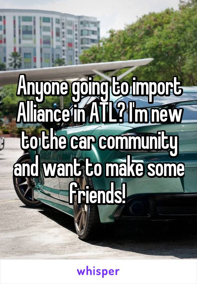 Anyone going to import Alliance in ATL? I'm new to the car community and want to make some friends! 