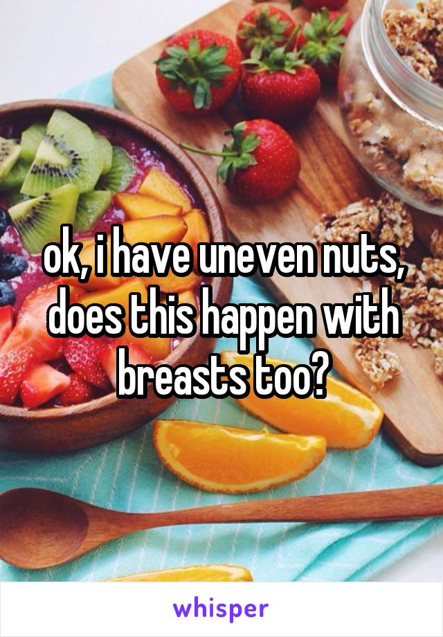 ok, i have uneven nuts, does this happen with breasts too?