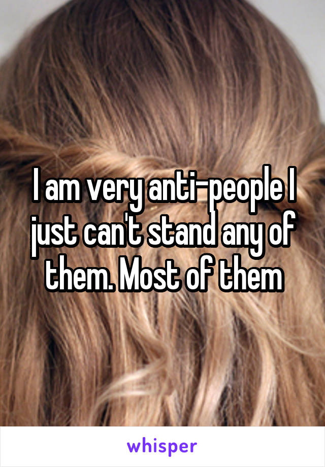 I am very anti-people I just can't stand any of them. Most of them