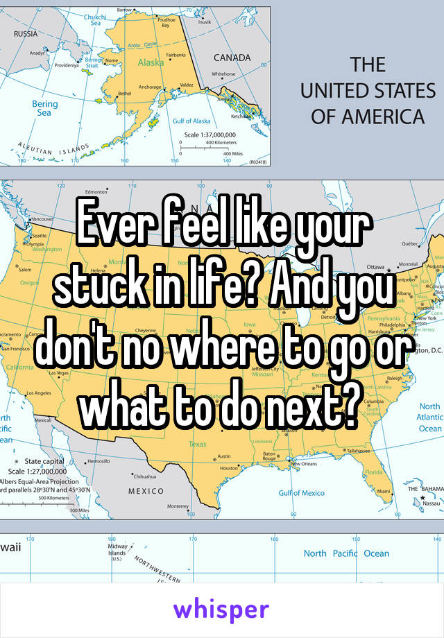 Ever feel like your stuck in life? And you don't no where to go or what to do next? 