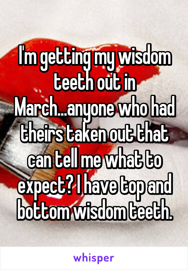 I'm getting my wisdom teeth out in March...anyone who had theirs taken out that can tell me what to expect? I have top and bottom wisdom teeth.