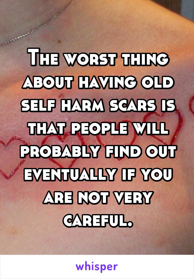 The worst thing about having old self harm scars is that people will probably find out eventually if you are not very careful.