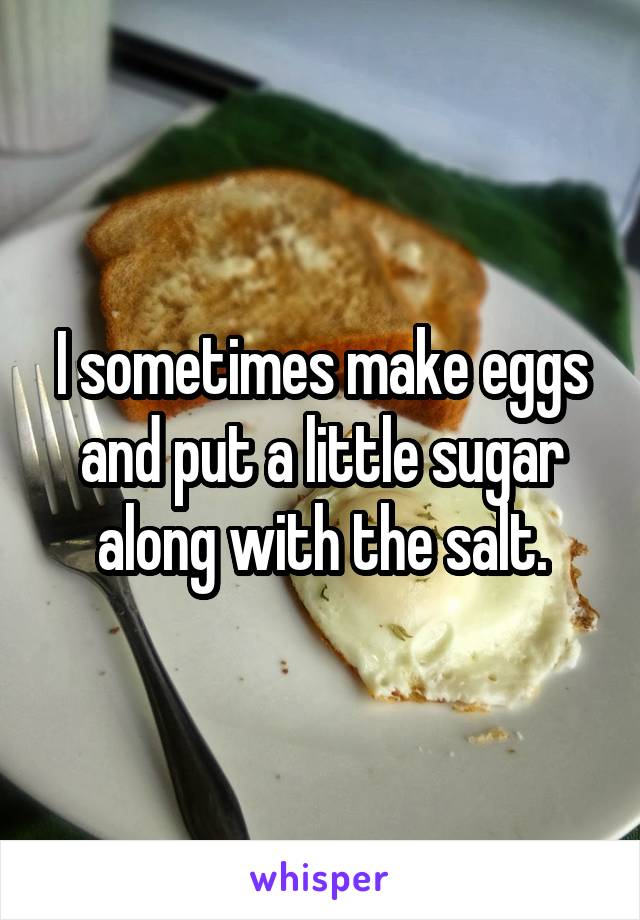 I sometimes make eggs and put a little sugar along with the salt.