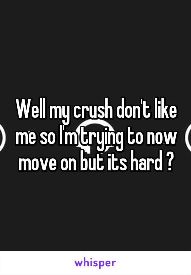 Well my crush don't like me so I'm trying to now move on but its hard 😣