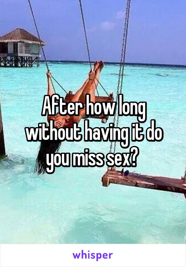 After how long without having it do you miss sex? 