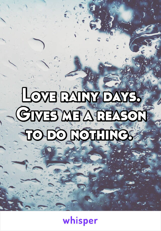 Love rainy days. Gives me a reason to do nothing. 