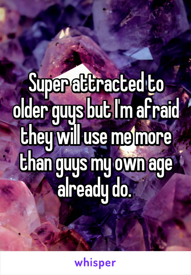 Super attracted to older guys but I'm afraid they will use me more than guys my own age already do. 