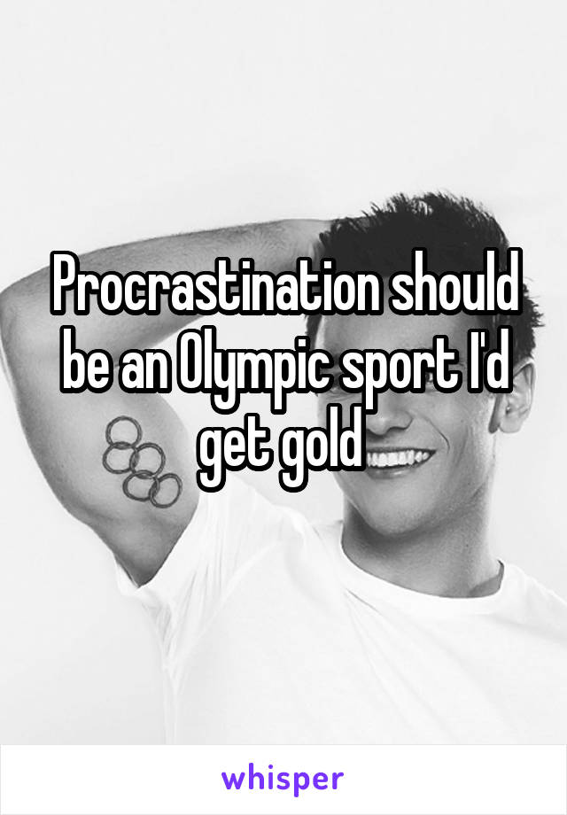 Procrastination should be an Olympic sport I'd get gold 
