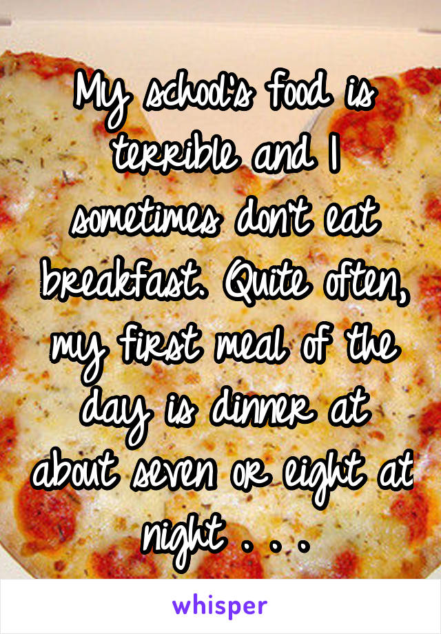 My school's food is terrible and I sometimes don't eat breakfast. Quite often, my first meal of the day is dinner at about seven or eight at night . . .