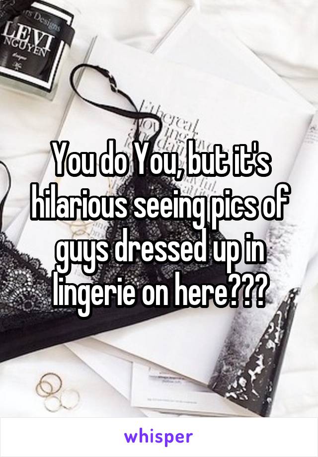 You do You, but it's hilarious seeing pics of guys dressed up in lingerie on here😂😂😂