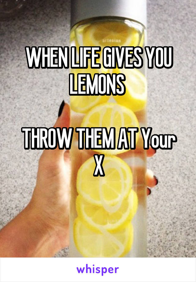 WHEN LIFE GIVES YOU LEMONS 

THROW THEM AT Your X

