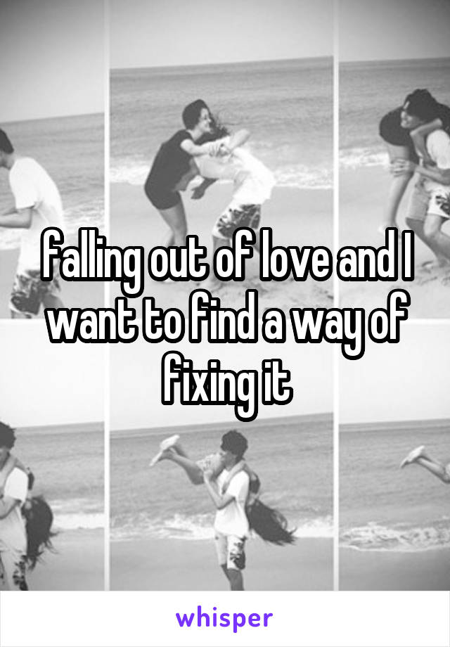 falling out of love and I want to find a way of fixing it