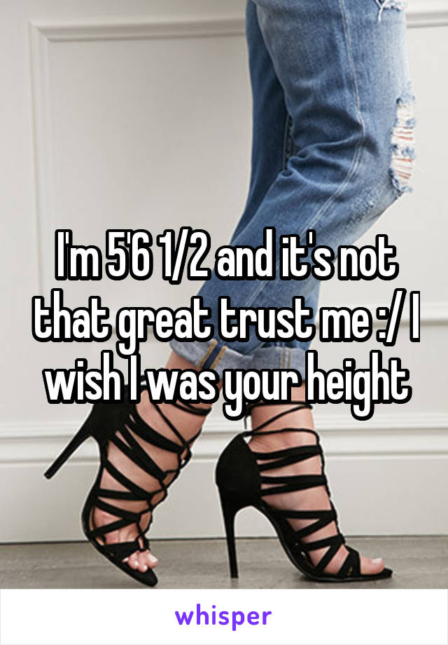 I'm 5'6 1/2 and it's not that great trust me :/ I wish I was your height