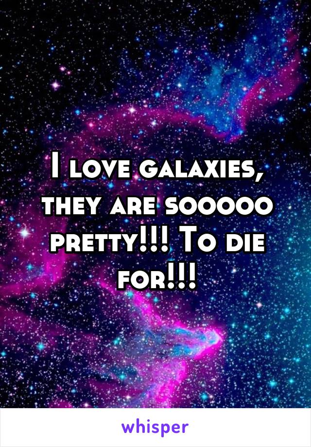 I love galaxies, they are sooooo pretty!!! To die for!!!