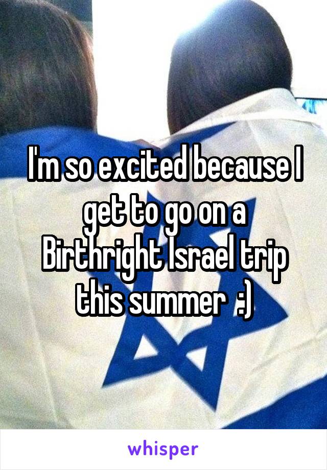 I'm so excited because I get to go on a Birthright Israel trip this summer  :)