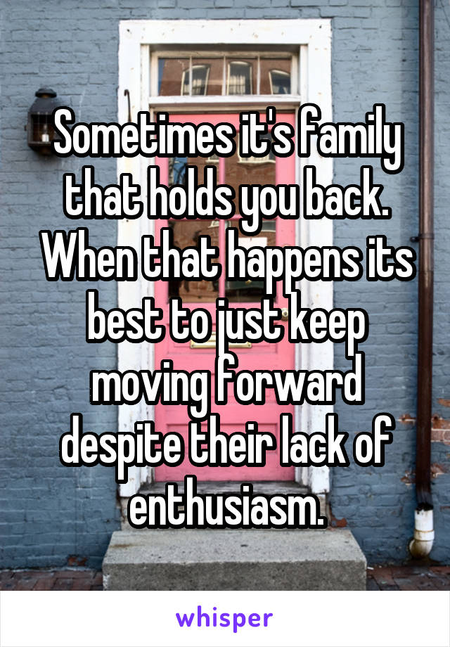 Sometimes it's family that holds you back. When that happens its best to just keep moving forward despite their lack of enthusiasm.