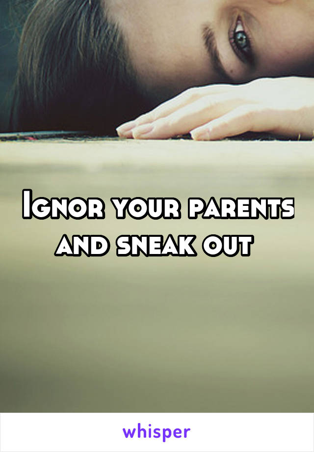 Ignor your parents and sneak out 