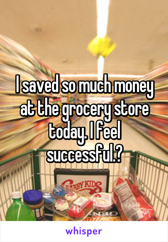 I saved so much money at the grocery store today. I feel successful.😁