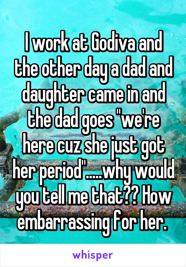 I work at Godiva and the other day a dad and daughter came in and the dad goes "we're here cuz she just got her period".....why would you tell me that?? How embarrassing for her. 